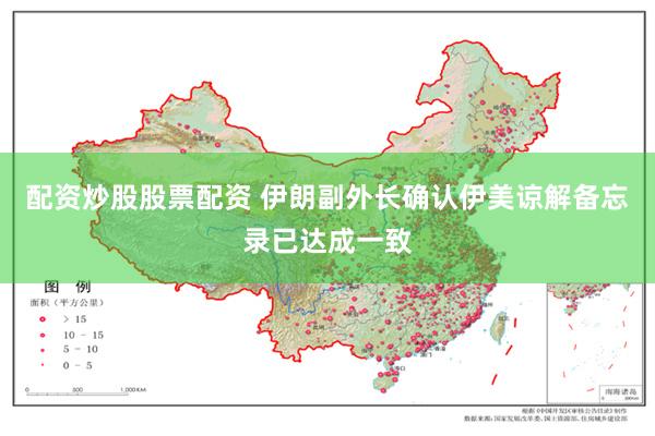 配资炒股股票配资 伊朗副外长确认伊美谅解备忘录已达成一致