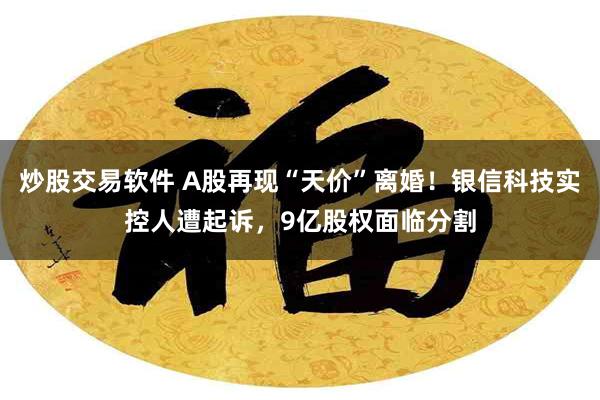 炒股交易软件 A股再现“天价”离婚！银信科技实控人遭起诉，9亿股权面临分割