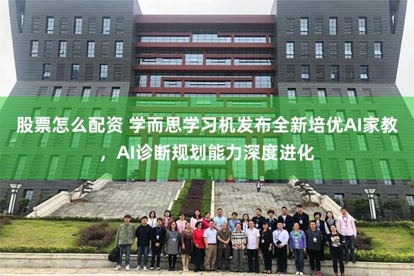 股票怎么配资 学而思学习机发布全新培优AI家教，AI诊断规划能力深度进化