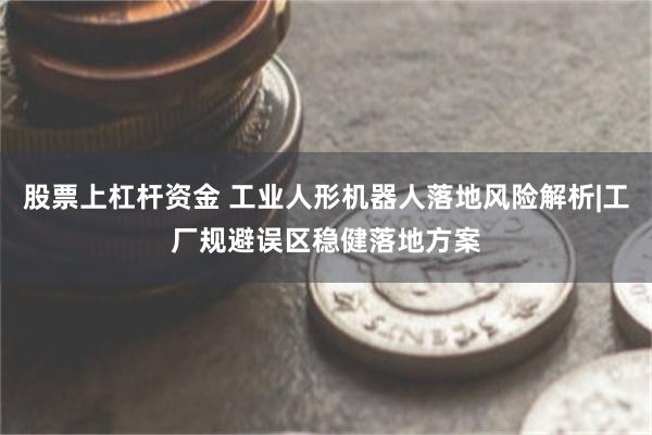 股票上杠杆资金 工业人形机器人落地风险解析|工厂规避误区稳健落地方案