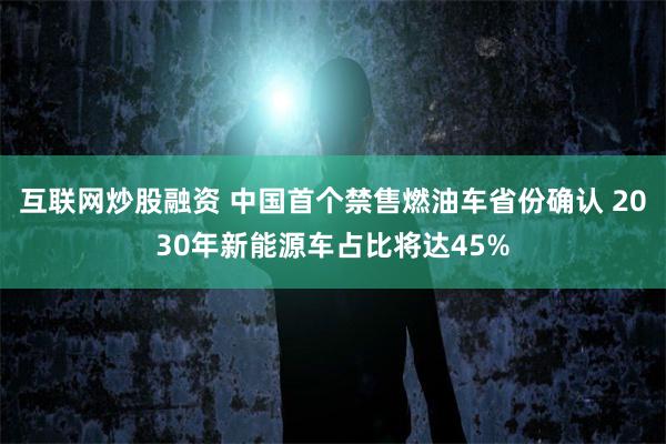 互联网炒股融资 中国首个禁售燃油车省份确认 2030年新能源车占比将达45%