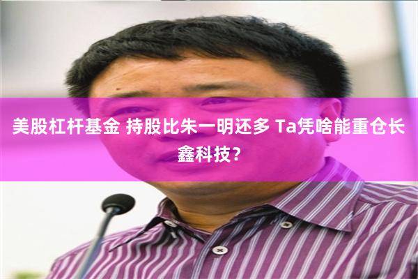 美股杠杆基金 持股比朱一明还多 Ta凭啥能重仓长鑫科技？