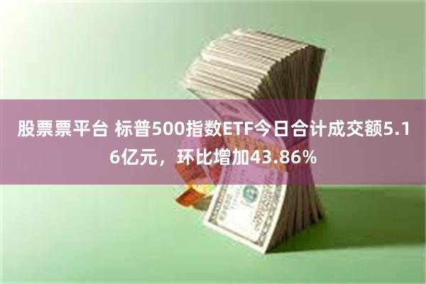 股票票平台 标普500指数ETF今日合计成交额5.16亿元，环比增加43.86%