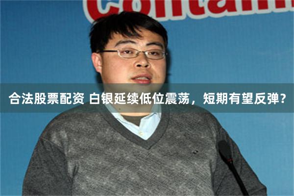 合法股票配资 白银延续低位震荡，短期有望反弹？