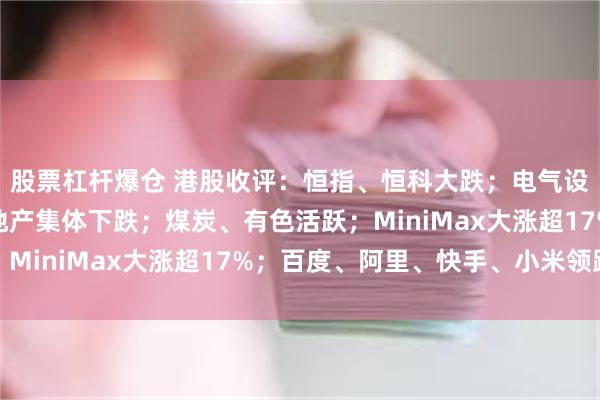 股票杠杆爆仓 港股收评：恒指、恒科大跌；电气设备、汽车、半导体、地产集体下跌；煤炭、有色活跃；MiniMax大涨超17%；百度、阿里、快手、小米领跌