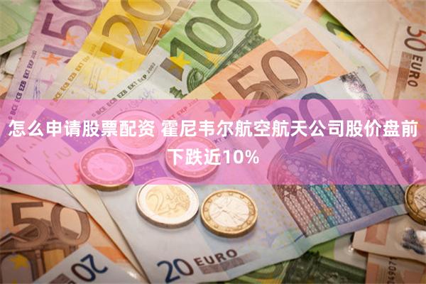 怎么申请股票配资 霍尼韦尔航空航天公司股价盘前下跌近10%