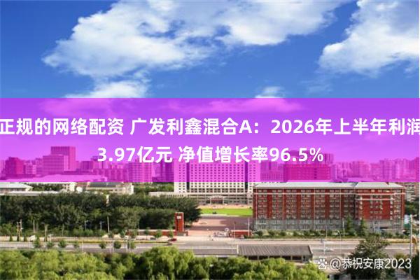 正规的网络配资 广发利鑫混合A：2026年上半年利润3.97亿元 净值增长率96.5%