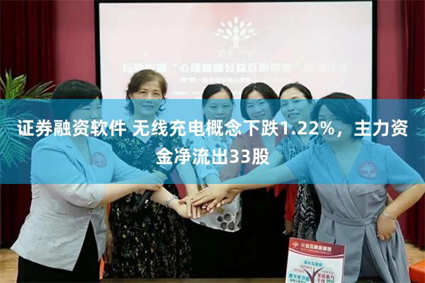 证券融资软件 无线充电概念下跌1.22%，主力资金净流出33股