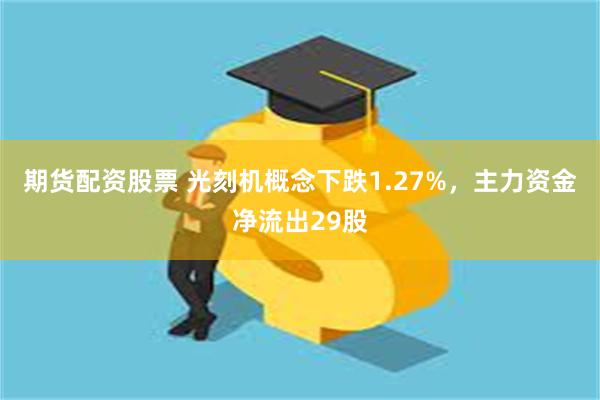 期货配资股票 光刻机概念下跌1.27%，主力资金净流出29股