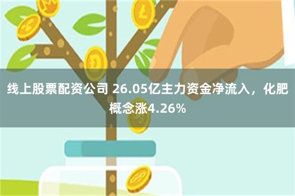 线上股票配资公司 26.05亿主力资金净流入，化肥概念涨4.26%