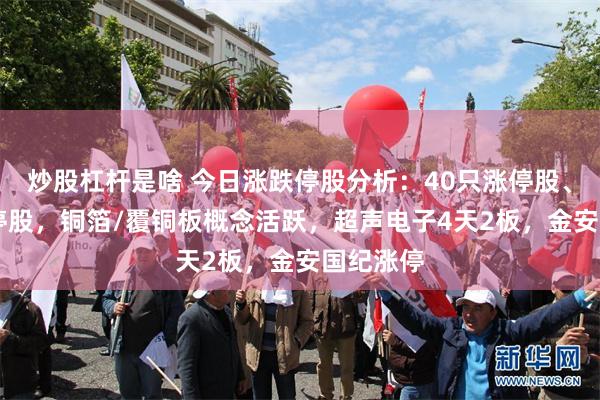 炒股杠杆是啥 今日涨跌停股分析：40只涨停股、13只跌停股，铜箔/覆铜板概念活跃，超声电子4天2板，金安国纪涨停