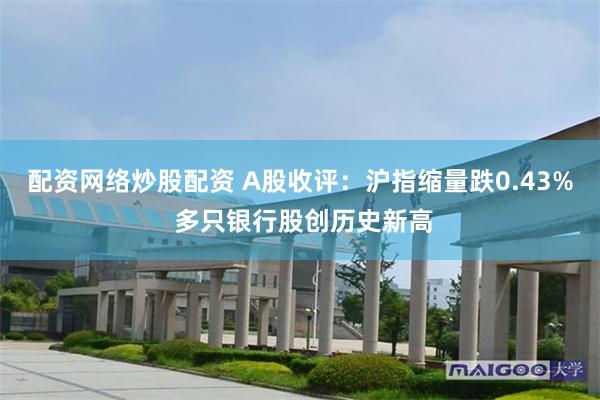 配资网络炒股配资 A股收评：沪指缩量跌0.43% 多只银行股创历史新高