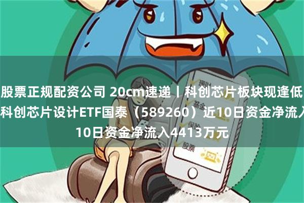 股票正规配资公司 20cm速递丨科创芯片板块现逢低布局机遇，科创芯片设计ETF国泰（589260）近10日资金净流入4413万元