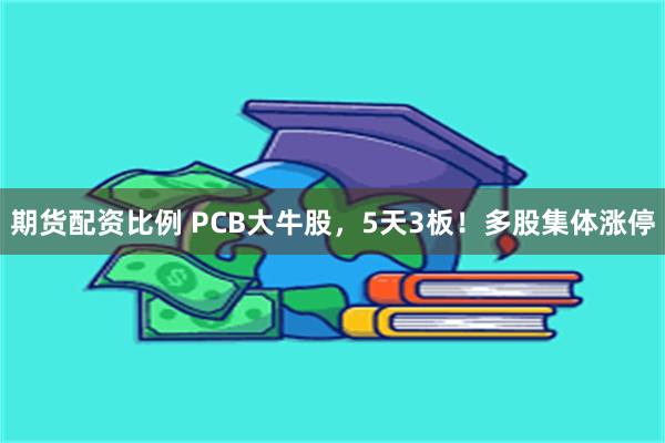 期货配资比例 PCB大牛股，5天3板！多股集体涨停