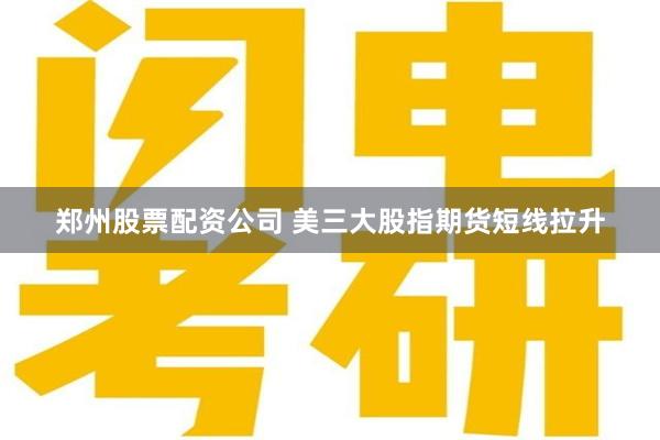 郑州股票配资公司 美三大股指期货短线拉升
