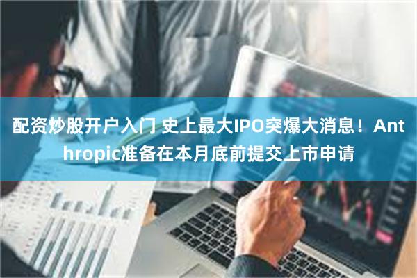 配资炒股开户入门 史上最大IPO突爆大消息！Anthropic准备在本月底前提交上市申请