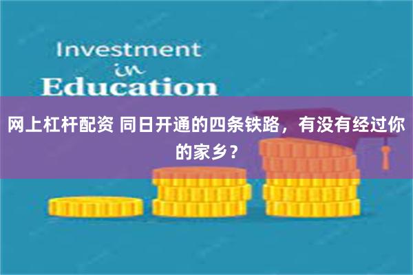 网上杠杆配资 同日开通的四条铁路，有没有经过你的家乡？