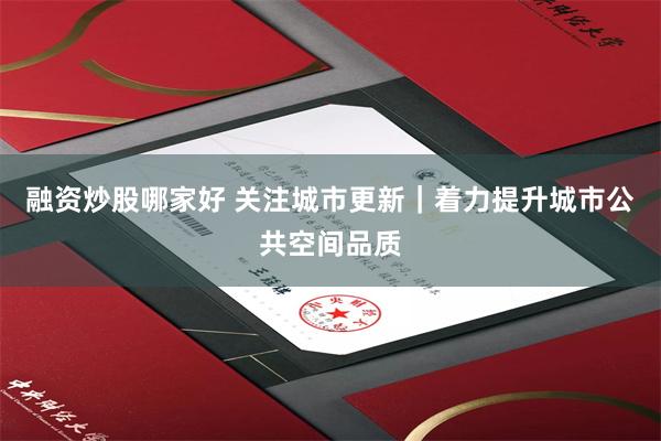融资炒股哪家好 关注城市更新｜着力提升城市公共空间品质