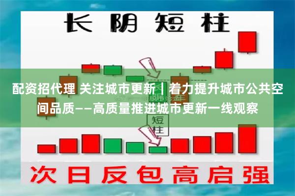 配资招代理 关注城市更新｜着力提升城市公共空间品质——高质量推进城市更新一线观察