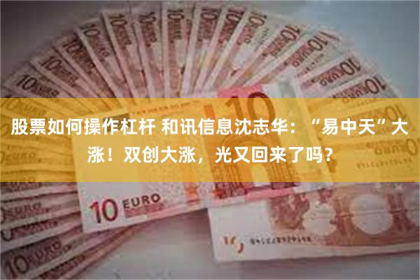 股票如何操作杠杆 和讯信息沈志华：“易中天”大涨！双创大涨，光又回来了吗？