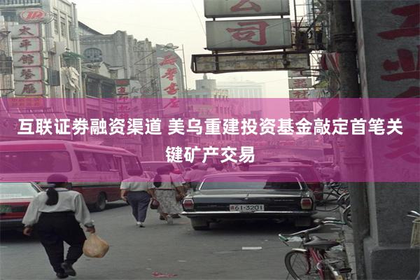 互联证劵融资渠道 美乌重建投资基金敲定首笔关键矿产交易
