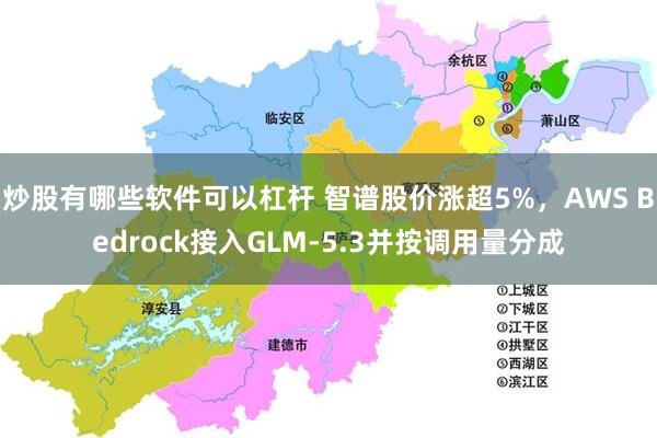 炒股有哪些软件可以杠杆 智谱股价涨超5%，AWS Bedrock接入GLM-5.3并按调用量分成