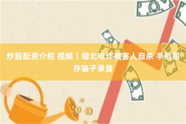 炒股配资介绍 视频丨缅北电诈被害人自杀 手机留存骗子录音