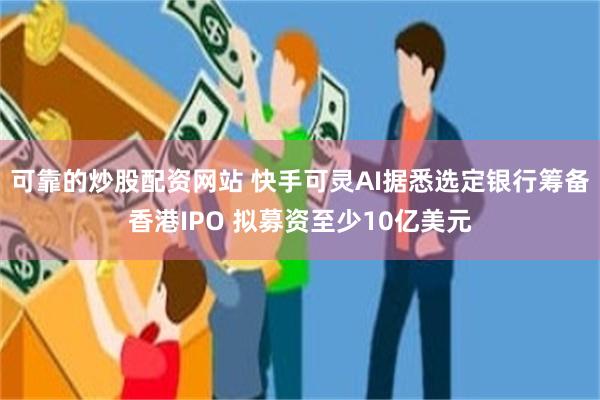 可靠的炒股配资网站 快手可灵AI据悉选定银行筹备香港IPO 拟募资至少10亿美元